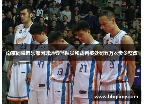 南京同曦俱乐部因球迷辱骂队员和裁判被处罚五万&责令整改