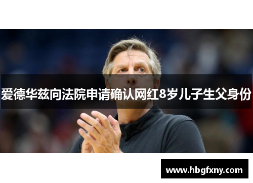 爱德华兹向法院申请确认网红8岁儿子生父身份