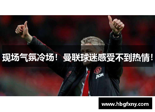 现场气氛冷场！曼联球迷感受不到热情！