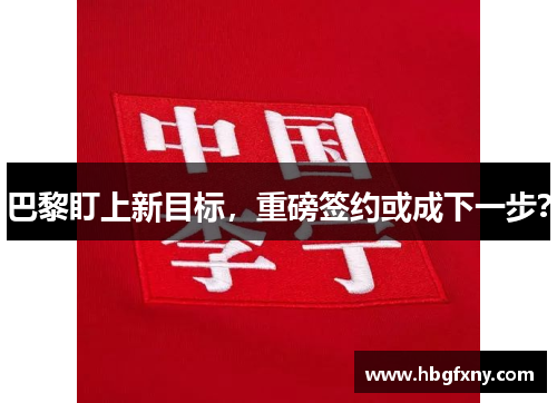 巴黎盯上新目标,重磅签约或成下一步? 巴黎盯上新目标,重磅签约或成下一步?