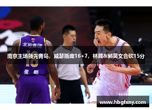南京主场领先青岛,威瑟斯庞16+7,林葳&郭昊文合砍15分 南京主场领先青岛,威瑟斯庞16+7,林葳&郭昊文合砍15分