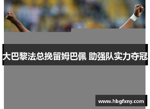 大巴黎法总挽留姆巴佩 助强队实力夺冠
